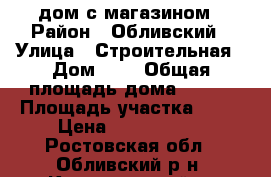 дом с магазином › Район ­ Обливский › Улица ­ Строительная › Дом ­ 2 › Общая площадь дома ­ 138 › Площадь участка ­ 11 › Цена ­ 3 500 000 - Ростовская обл., Обливский р-н, Каштановский п. Недвижимость » Дома, коттеджи, дачи продажа   